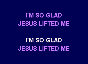 I'M SO GLAD
JESUS LIFTED ME

I'M SO GLAD
JESUS LIFTED ME