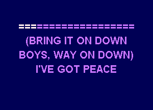 (BRING IT ON DOWN
BOYS, WAY ON DOWN)
I'VE GOT PEACE