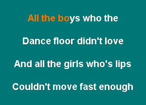 All the boys who the
Dance floor didn't love

And all the girls who's lips

Couldn't move fast enough