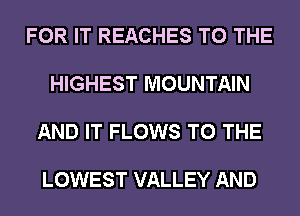 FOR IT REACHES TO THE

HIGHEST MOUNTAIN

AND IT FLOWS TO THE

LOWEST VALLEY AND