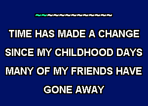 TIME HAS MADE A CHANGE
SINCE MY CHILDHOOD DAYS
MANY OF MY FRIENDS HAVE

GONE AWAY