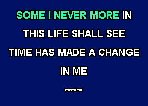 SOME I NEVER MORE IN
THIS LIFE SHALL SEE
TIME HAS MADE A CHANGE
IN ME