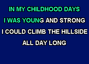 IN MY CHILDHOOD DAYS
I WAS YOUNG AND STRONG
I COULD CLIMB THE HILLSIDE
ALL DAY LONG