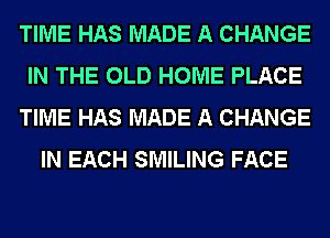 TIME HAS MADE A CHANGE
IN THE OLD HOME PLACE
TIME HAS MADE A CHANGE
IN EACH SMILING FACE