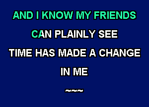 AND I KNOW MY FRIENDS
CAN PLAINLY SEE
TIME HAS MADE A CHANGE
IN ME