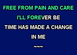FREE FROM PAIN AND CARE
I'LL FOREVER BE
TIME HAS MADE A CHANGE
IN ME