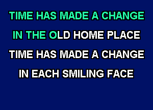 TIME HAS MADE A CHANGE
IN THE OLD HOME PLACE
TIME HAS MADE A CHANGE
IN EACH SMILING FACE