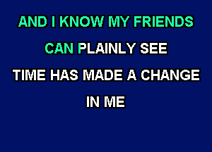 AND I KNOW MY FRIENDS
CAN PLAINLY SEE
TIME HAS MADE A CHANGE
IN ME