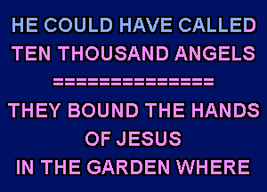 HE COULD HAVE CALLED
TEN THOUSAND ANGELS

THEY BOUND THE HANDS
OF JESUS
IN THE GARDEN WHERE