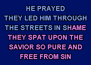 HE PRAYED
THEY LED HIM THROUGH
THE STREETS IN SHAME
THEY SPAT UPON THE
SAVIOR SO PURE AND
FREE FROM SIN