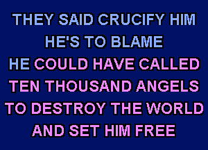 THEY SAID CRUCIFY HIM
HE'S TO BLAME
HE COULD HAVE CALLED
TEN THOUSAND ANGELS
TO DESTROY THE WORLD
AND SET HIM FREE