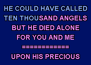 HE COULD HAVE CALLED
TEN THOUSAND ANGELS
BUT HE DIED ALONE
FOR YOU AND ME

UPON HIS PRECIOUS