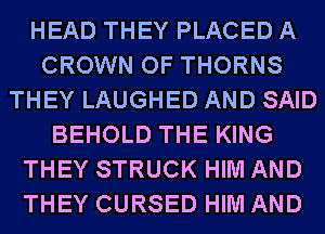 HEAD THEY PLACED A
CROWN OF THORNS
THEY LAUGHED AND SAID
BEHOLD THE KING
THEY STRUCK HIM AND
THEY CURSED HIM AND