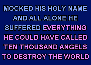 MOCKED HIS HOLY NAME
AND ALL ALONE HE
SUFFERED EVERYTHING
HE COULD HAVE CALLED
TEN THOUSAND ANGELS
TO DESTROY THE WORLD