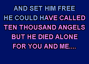 AND SET HIM FREE
HE COULD HAVE CALLED
TEN THOUSAND ANGELS

BUT HE DIED ALONE

FOR YOU AND ME...