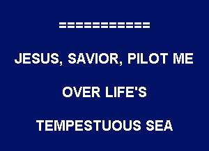 JESUS, SAVIOR, PILOT ME
OVER LIFE'S

TEMPESTUOUS SEA