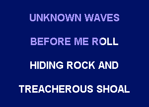 UNKNOWN WAVES

BEFORE ME ROLL

HIDING ROCK AND

TREACHEROUS SHOAL