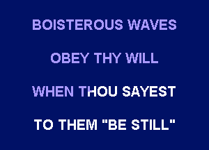 BOISTEROUS WAVES

OBEY THY WILL

WHEN THOU SAYEST

TO THEM BE STILL