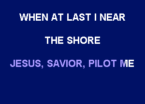 WHEN AT LAST I NEAR

THE SHORE

JESUS, SAVIOR, PILOT ME