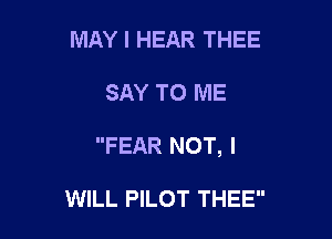 MAY I HEAR THEE

SAY TO ME

FEAR NOT, I

WILL PILOT THEE