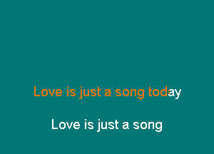 Love is just a song today

Love is just a song