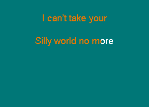 I can t take your

Silly world no more
