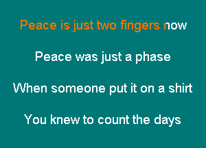 Peace is just two fingers now
Peace was just a phase
When someone put it on a shirt

You knew to count the days