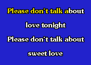 Please don't talk about
love tonight
Please don't talk about

sweet love