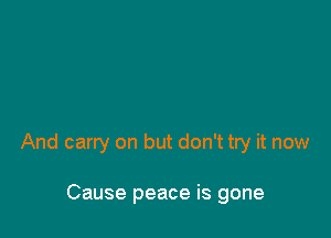 And carry on but don't try it now

Cause peace is gone