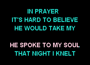 IN PRAYER
IT'S HARD TO BELIEVE
HE WOULD TAKE MY

HE SPOKE TO MY SOUL
THAT NIGHT I KNELT