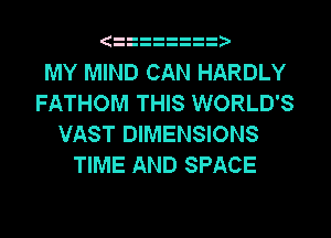 MY MIND CAN HARDLY

FATHOM THIS WORLD'S
VAST DIMENSIONS
TIME AND SPACE