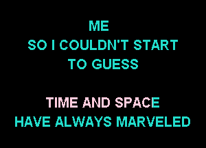ME
SO I COULDN'T START
TO GUESS

TIME AND SPACE
HAVE ALWAYS MARVELED