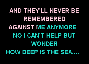 AND THEY'LL NEVER BE
REMEMBERED
AGAINST ME ANYMORE
NO I CAN'T HELP BUT
WONDER
HOW DEEP IS THE SEA....