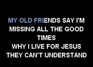 MY OLD FRIENDS SAY I'M
MISSING ALL THE GOOD
TIMES
WHY I LIVE FOR JESUS
THEY CAN'T UNDERSTAND