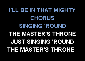 I'LL BE IN THAT MIGHTY
CHORUS
SINGING 'ROUND
THE MASTER'S THRONE
JUST SINGING 'ROUND
THE MASTER'S THRONE