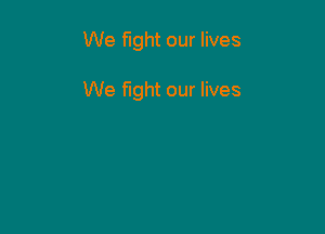 We fight our lives

We fight our lives