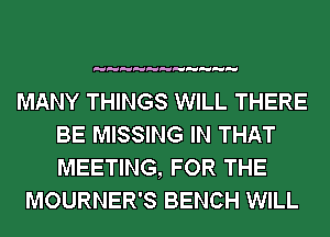 MANY THINGS WILL THERE
BE MISSING IN THAT
MEETING, FOR THE

MOURNER'S BENCH WILL