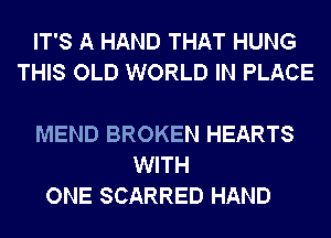 IT'S A HAND THAT HUNG
THIS OLD WORLD IN PLACE

MEND BROKEN HEARTS
WITH
ONE SCARRED HAND