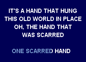 IT'S A HAND THAT HUNG
THIS OLD WORLD IN PLACE
OH, THE HAND THAT
WAS SCARRED

ONE SCARRED HAND