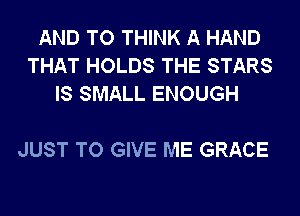 AND TO THINK A HAND
THAT HOLDS THE STARS
IS SMALL ENOUGH

JUST TO GIVE ME GRACE