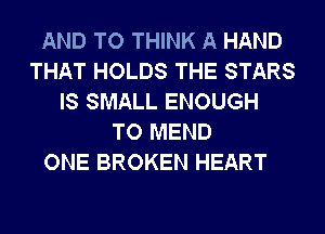 AND TO THINK A HAND
THAT HOLDS THE STARS
IS SMALL ENOUGH
TO MEND
ONE BROKEN HEART