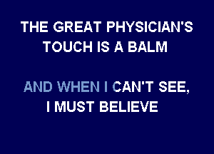 THE GREAT PHYSICIAN'S
TOUCH IS A BALM

AND WHEN I CAN'T SEE,
I MUST BELIEVE