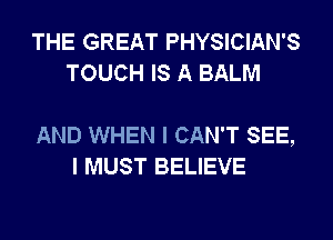 THE GREAT PHYSICIAN'S
TOUCH IS A BALM

AND WHEN I CAN'T SEE,
I MUST BELIEVE