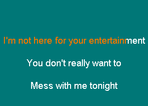 I'm not here for your entertainment

You don't really want to

Mess with me tonight