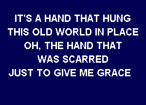 IT'S A HAND THAT HUNG
THIS OLD WORLD IN PLACE
OH, THE HAND THAT
WAS SCARRED

JUST TO GIVE ME GRACE