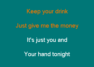 Keep your drink

Just give me the money

It's just you and

Your hand tonight