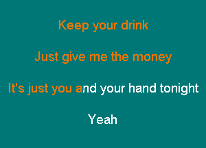 Keep your drink

Just give me the money

It's just you and your hand tonight

Yeah