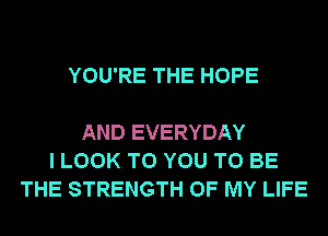 YOU'RE THE HOPE

AND EVERYDAY
I LOOK TO YOU TO BE
THE STRENGTH OF MY LIFE