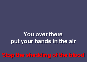 You over there
put your hands in the air