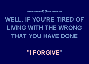 WELL, IF YOU'RE TIRED OF
LIVING WITH THE WRONG
THAT YOU HAVE DONE

I FORGIVE